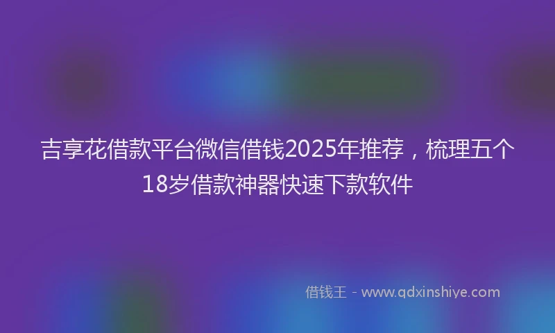 吉享花借款平台微信借钱2025年推荐，梳理五个18岁借款神器快速下款软件