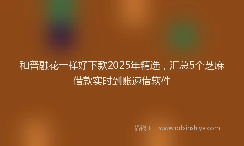 和普融花一样好下款2025年精选,汇总5个芝麻借款实时到账速借软件