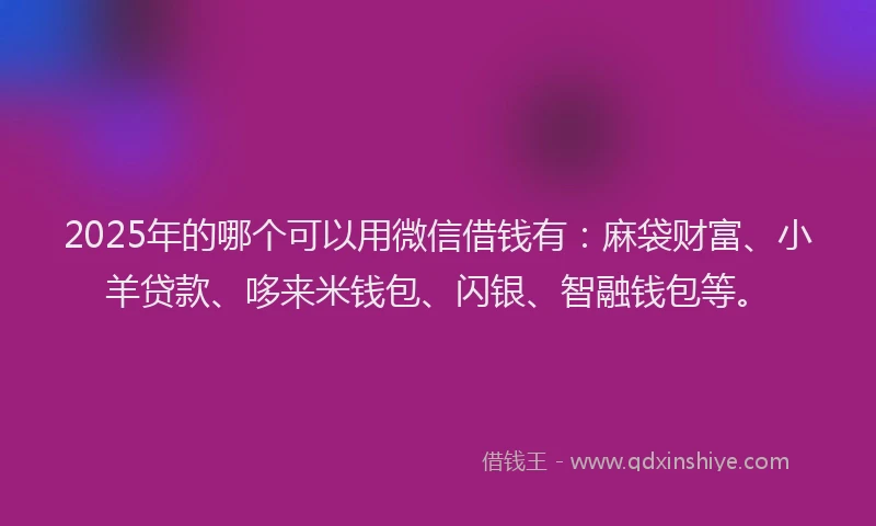 2025年的哪个可以用微信借钱有：麻袋财富、小羊贷款、哆来米钱包、闪银、智融钱包等。