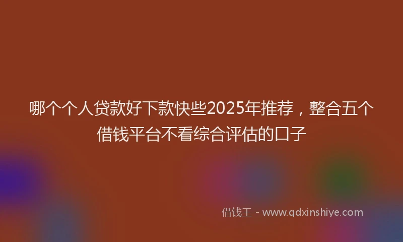 哪个个人贷款好下款快些2025年推荐，整合五个借钱平台不看综合评估的口子