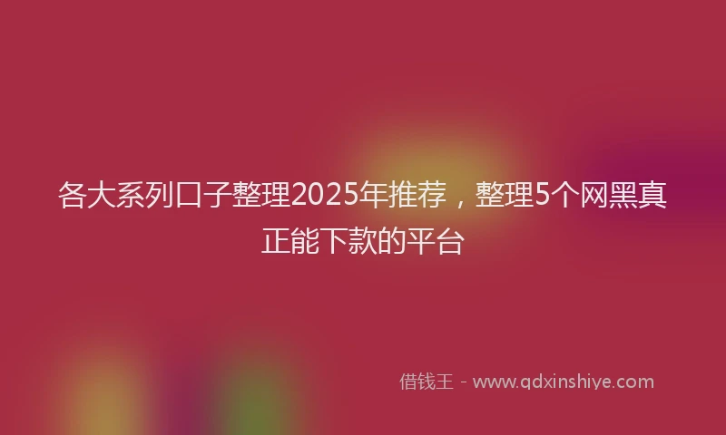 各大系列口子整理2025年推荐，整理5个网黑真正能下款的平台