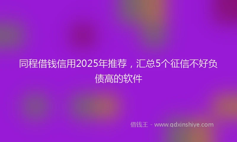 同程借钱信用2025年推荐，汇总5个征信不好负债高的软件