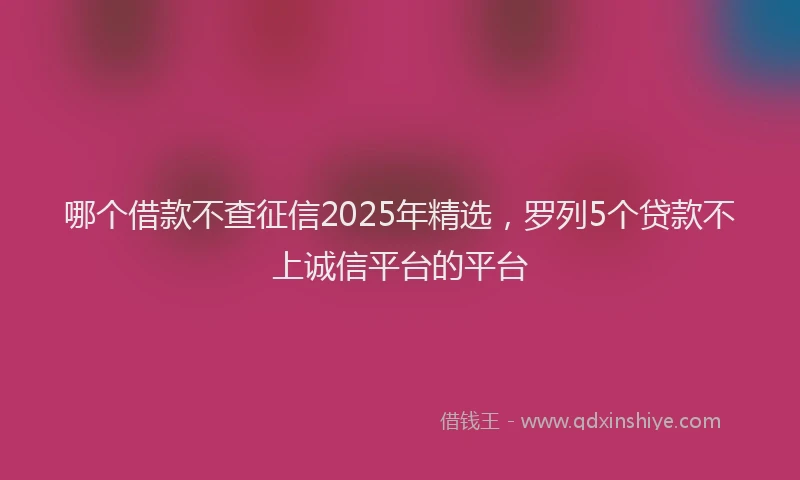 哪个借款不查征信2025年精选，罗列5个贷款不上诚信平台的平台