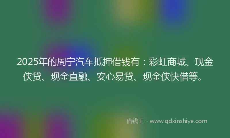 2025年的周宁汽车抵押借钱有：彩虹商城、现金侠贷、现金直融、安心易贷、现金侠快借等。