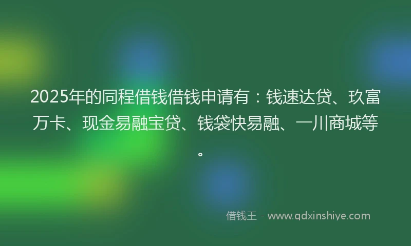 2025年的同程借钱借钱申请有：钱速达贷、玖富万卡、现金易融宝贷、钱袋快易融、一川商城等。