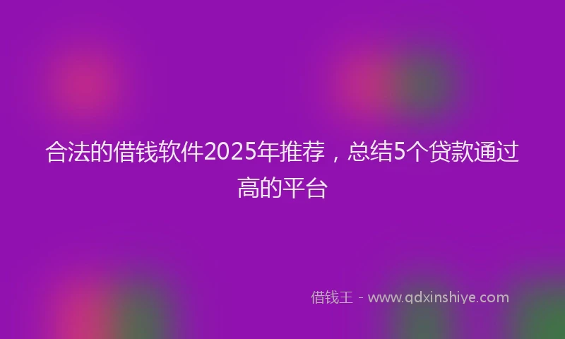 合法的借钱软件2025年推荐，总结5个贷款通过高的平台