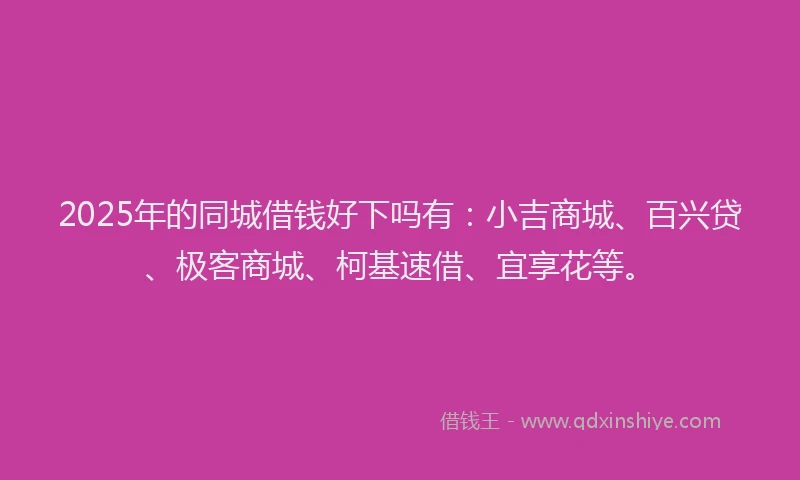 2025年的同城借钱好下吗有：小吉商城、百兴贷、极客商城、柯基速借、宜享花等。