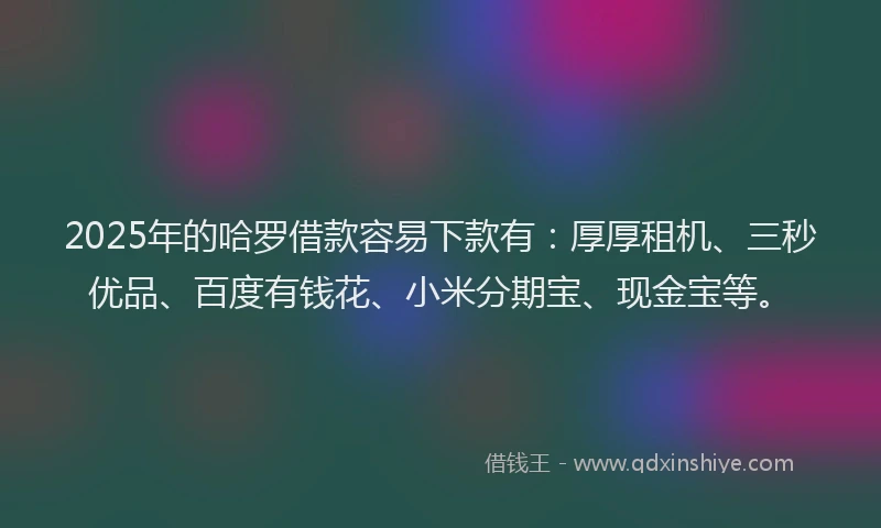 2025年的哈罗借款容易下款有：厚厚租机、三秒优品、百度有钱花、小米分期宝、现金宝等。