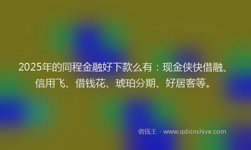 2025年的同程金融好下款么有：现金侠快借融、信用飞、借钱花、琥珀分期、好居客等。