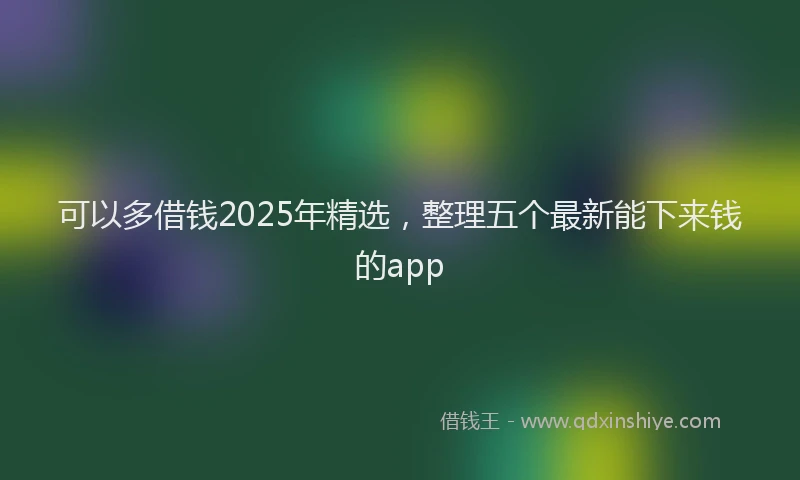 可以多借钱2025年精选，整理五个最新能下来钱的app