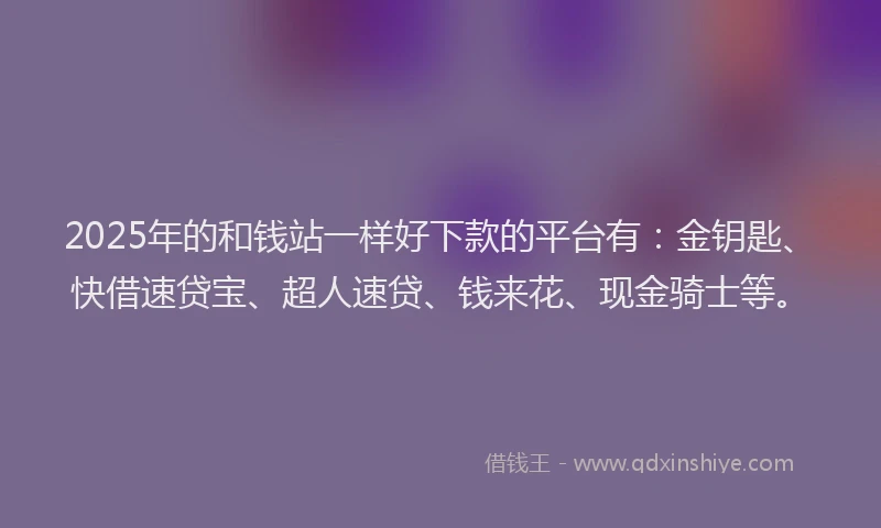 2025年的和钱站一样好下款的平台有：金钥匙、快借速贷宝、超人速贷、钱来花、现金骑士等。