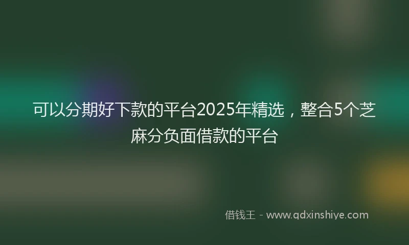可以分期好下款的平台2025年精选，整合5个芝麻分负面借款的平台