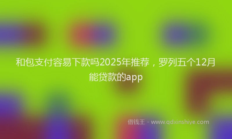 和包支付容易下款吗2025年推荐，罗列五个12月能贷款的app