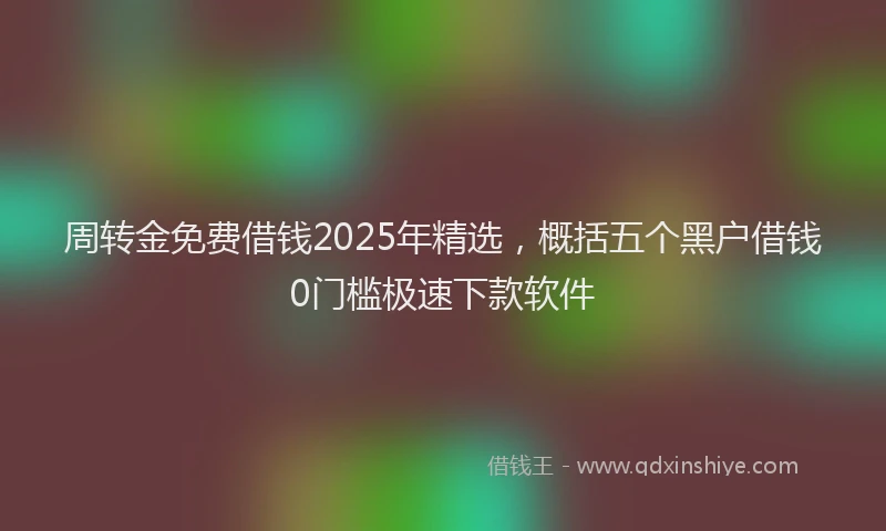 周转金免费借钱2025年精选，概括五个黑户借钱0门槛极速下款软件