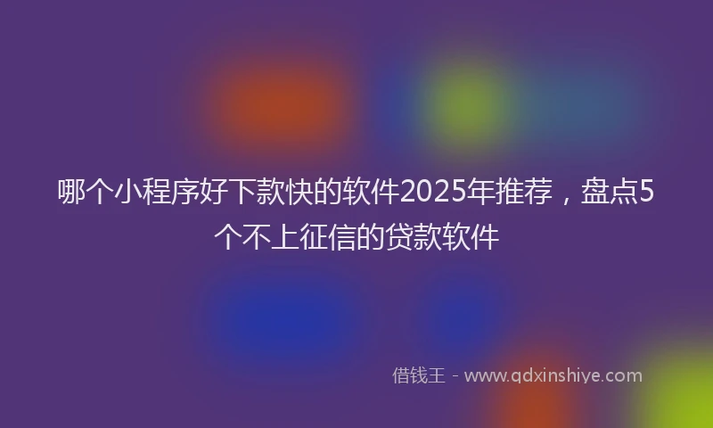 哪个小程序好下款快的软件2025年推荐，盘点5个不上征信的贷款软件