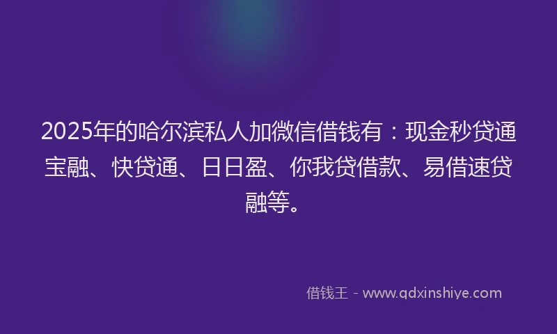 2025年的哈尔滨私人加微信借钱有：现金秒贷通宝融、快贷通、日日盈、你我贷借款、易借速贷融等。