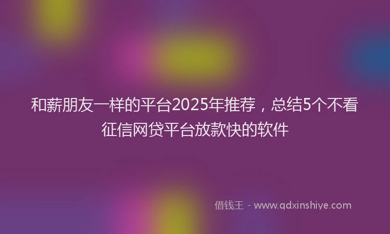和薪朋友一样的平台2025年推荐，总结5个不看征信网贷平台放款快的软件