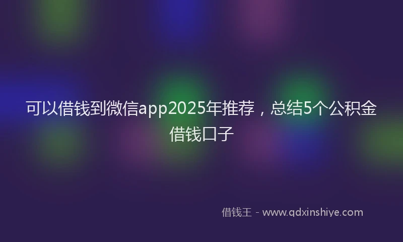 可以借钱到微信app2025年推荐，总结5个公积金借钱口子