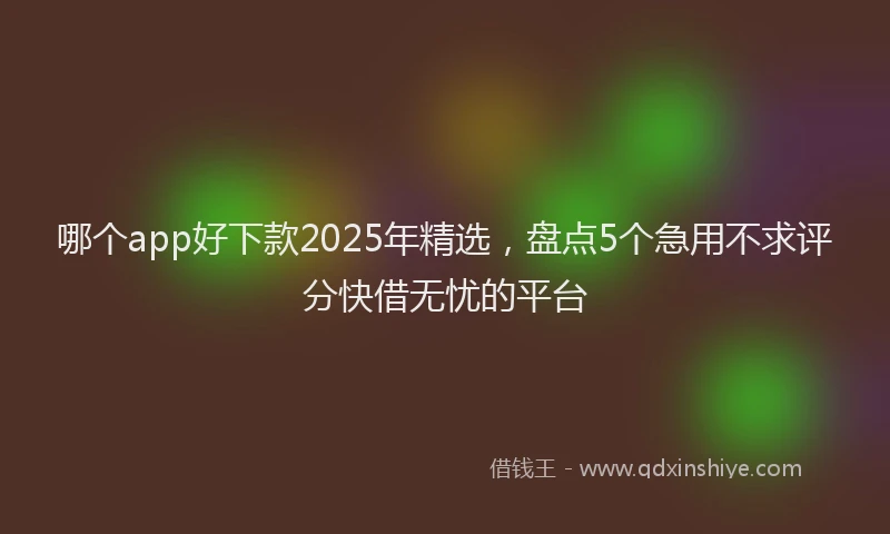 哪个app好下款2025年精选，盘点5个急用不求评分快借无忧的平台