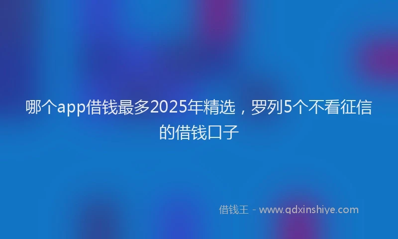 哪个app借钱最多2025年精选，罗列5个不看征信的借钱口子