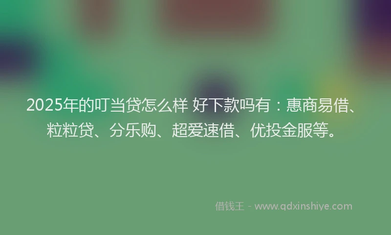 2025年的叮当贷怎么样 好下款吗有：惠商易借、粒粒贷、分乐购、超爱速借、优投金服等。
