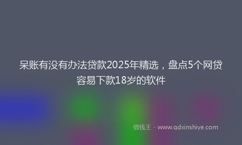 呆账有没有办法贷款2025年精选，盘点5个网贷容易下款18岁的软件