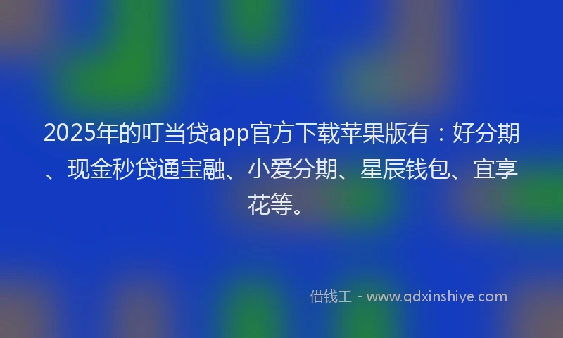 2025年的叮当贷app官方下载苹果版有：好分期、现金秒贷通宝融、小爱分期、星辰钱包、宜享花等。