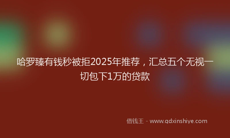 哈罗臻有钱秒被拒2025年推荐，汇总五个无视一切包下1万的贷款