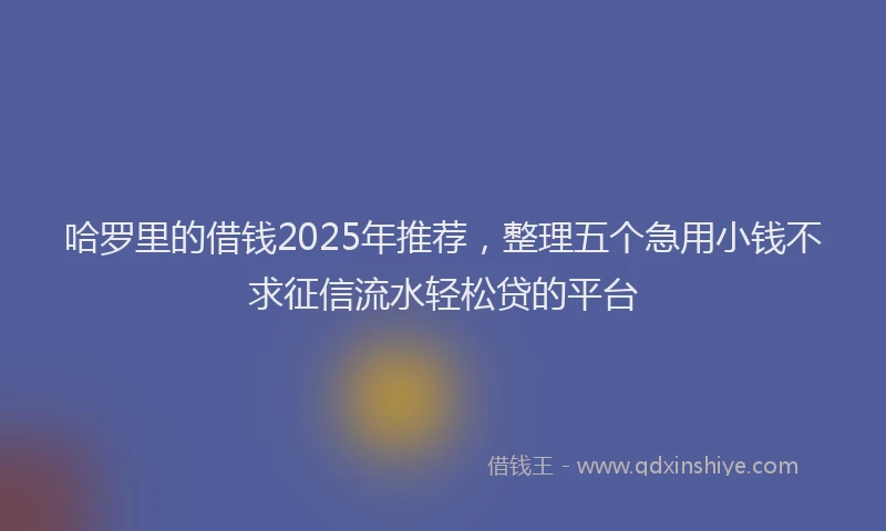 哈罗里的借钱2025年推荐,整理五个急用小钱不求征信流水轻松贷的平台