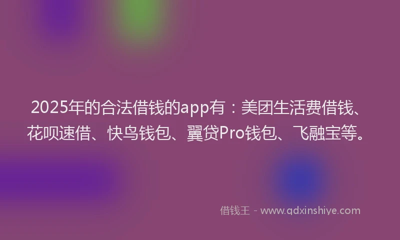 2025年的合法借钱的app有：美团生活费借钱、花呗速借、快鸟钱包、翼贷Pro钱包、飞融宝等。