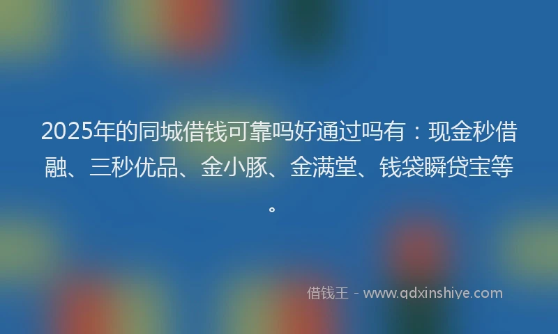 2025年的同城借钱可靠吗好通过吗有：现金秒借融、三秒优品、金小豚、金满堂、钱袋瞬贷宝等。