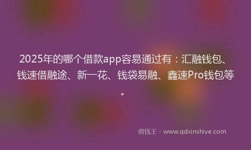2025年的哪个借款app容易通过有:汇融钱包、钱速借融途、新一花、钱袋易融、鑫速Pro钱包等。
