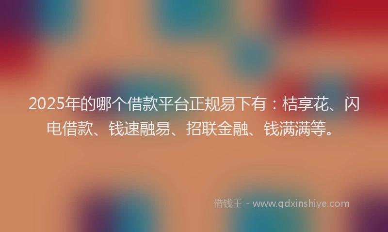 2025年的哪个借款平台正规易下有：桔享花、闪电借款、钱速融易、招联金融、钱满满等。
