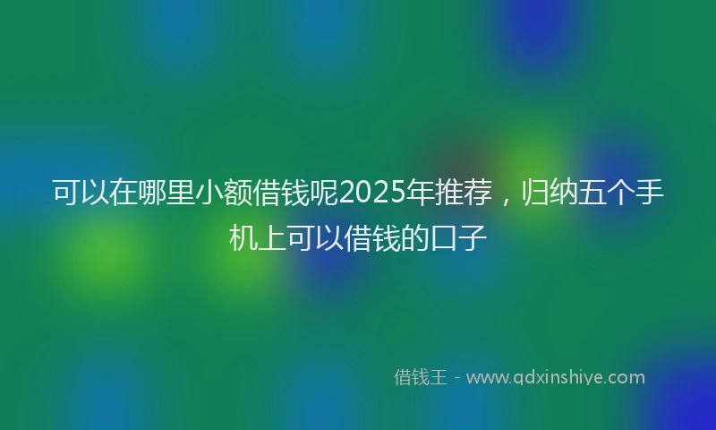 可以在哪里小额借钱呢2025年推荐，归纳五个手机上可以借钱的口子