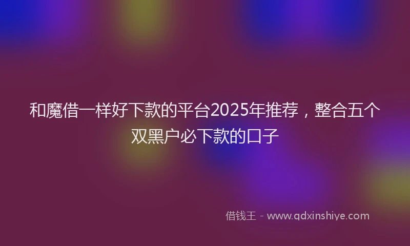 和魔借一样好下款的平台2025年推荐，整合五个双黑户必下款的口子