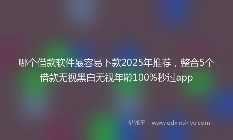哪个借款软件最容易下款2025年推荐，整合5个借款无视黑白无视年龄100%秒过app