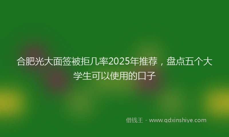 合肥光大面签被拒几率2025年推荐，盘点五个大学生可以使用的口子
