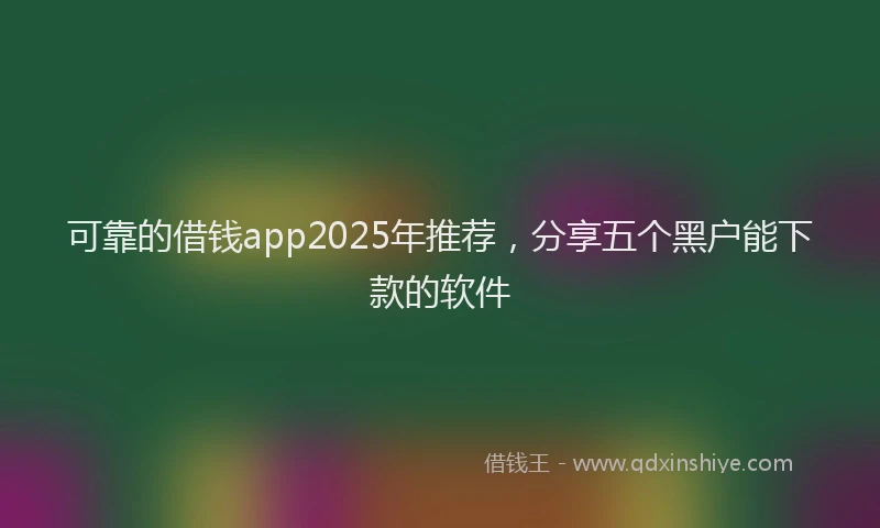 可靠的借钱app2025年推荐，分享五个黑户能下款的软件