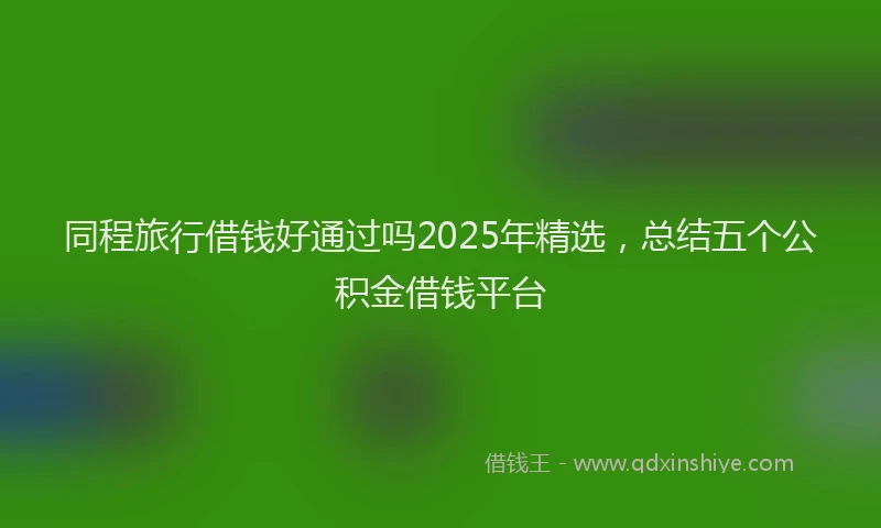 同程旅行借钱好通过吗2025年精选，总结五个公积金借钱平台
