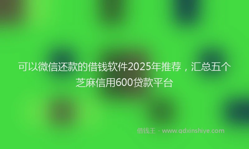 可以微信还款的借钱软件2025年推荐，汇总五个芝麻信用600贷款平台