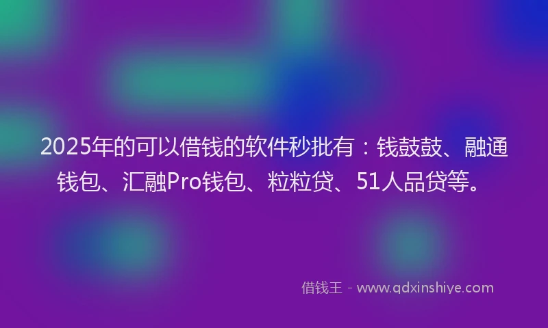 2025年的可以借钱的软件秒批有：钱鼓鼓、融通钱包、汇融Pro钱包、粒粒贷、51人品贷等。