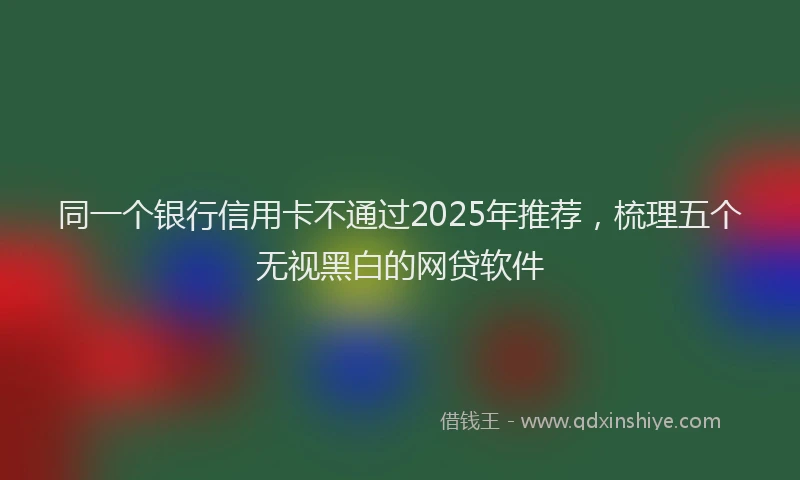 同一个银行信用卡不通过2025年推荐，梳理五个无视黑白的网贷软件