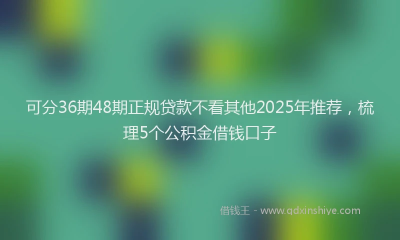 可分36期48期正规贷款不看其他2025年推荐，梳理5个公积金借钱口子