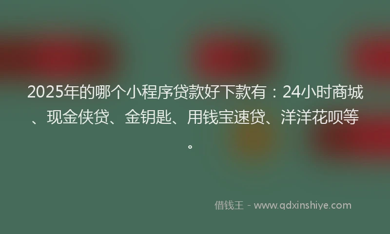 2025年的哪个小程序贷款好下款有:24小时商城、现金侠贷、金钥匙、用钱宝速贷、洋洋花呗等。
