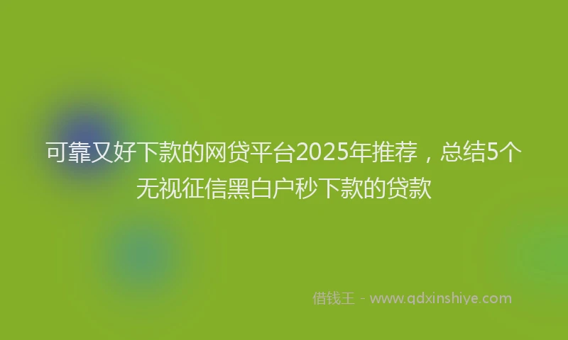 可靠又好下款的网贷平台2025年推荐，总结5个无视征信黑白户秒下款的贷款