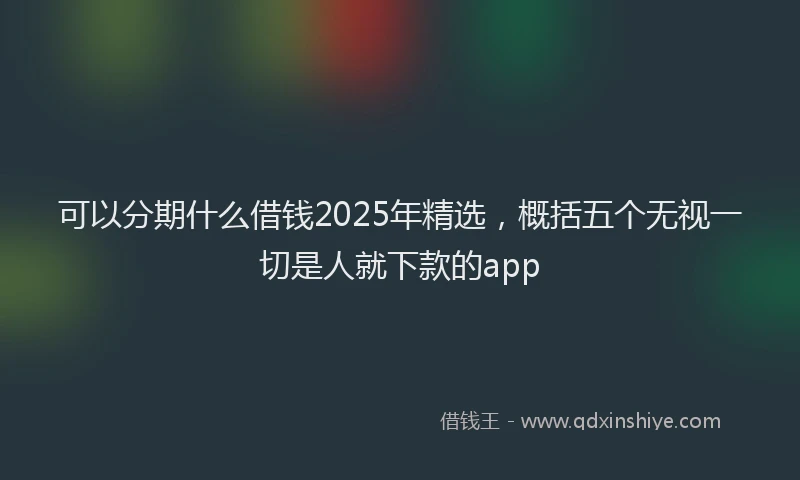 可以分期什么借钱2025年精选，概括五个无视一切是人就下款的app