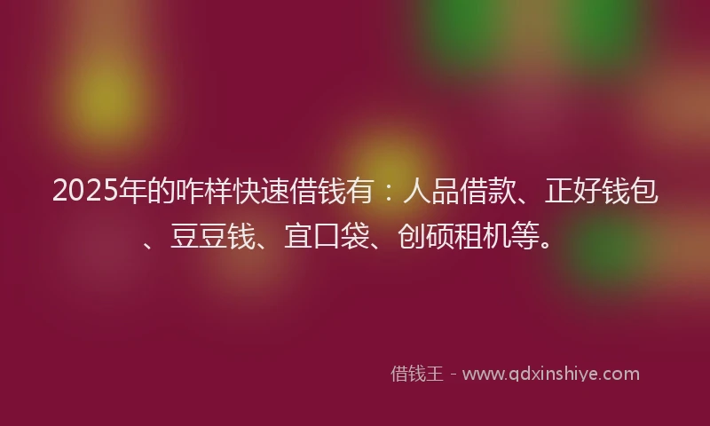 2025年的咋样快速借钱有：人品借款、正好钱包、豆豆钱、宜口袋、创硕租机等。