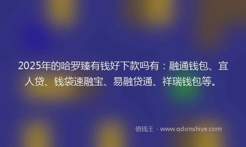 2025年的哈罗臻有钱好下款吗有:融通钱包、宜人贷、钱袋速融宝、易融贷通、祥瑞钱包等。