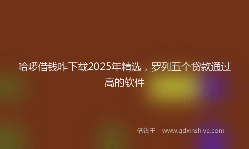 哈啰借钱咋下载2025年精选，罗列五个贷款通过高的软件