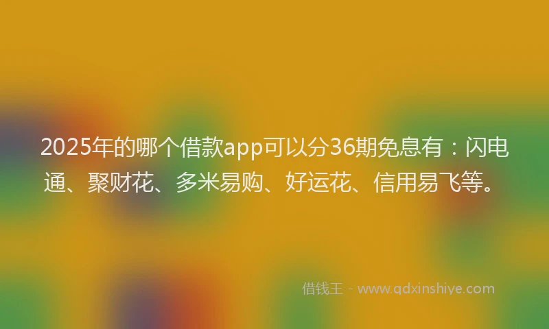 2025年的哪个借款app可以分36期免息有：闪电通、聚财花、多米易购、好运花、信用易飞等。